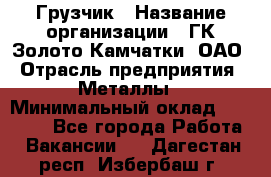 Грузчик › Название организации ­ ГК Золото Камчатки, ОАО › Отрасль предприятия ­ Металлы › Минимальный оклад ­ 32 000 - Все города Работа » Вакансии   . Дагестан респ.,Избербаш г.